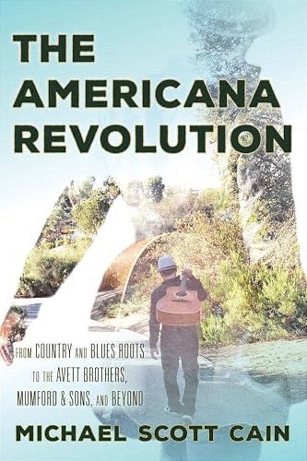 Americana Revolution: From Country And Blues Roots To The Avett Brothers, Mumford & Sons, And Beyond-..