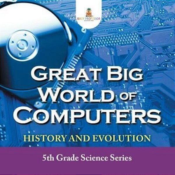 Great Big World Of Computers - History And Evolution: 5Th Grade Science Series-..