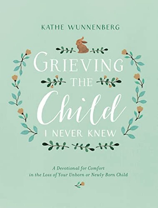 Grieving The Child I Never Knew: A Devotional For Comfort In The Loss Of Your Unborn Or Newly Born Child-..