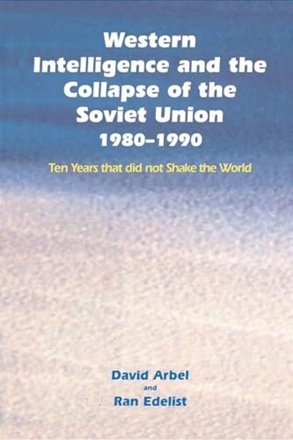 Western Intelligence And The Collapse Of The Soviet Union: 1980-1990: Ten Years That Did Not Shake The World-..