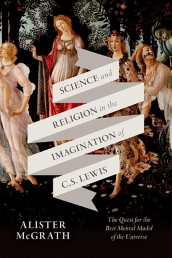Science And Religion In The Imagination Of C. S. Lewis: The Quest For The Best Mental Model Of The Universe-..