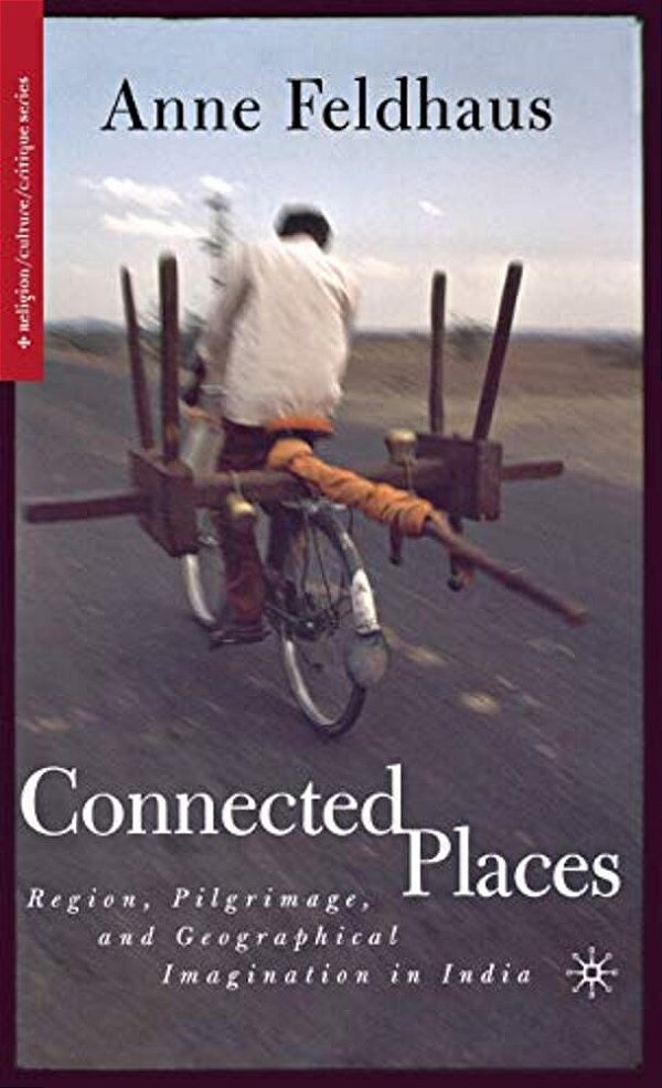 Connected Places: Region, Pilgrimage, And Geographical Imagination In India-..