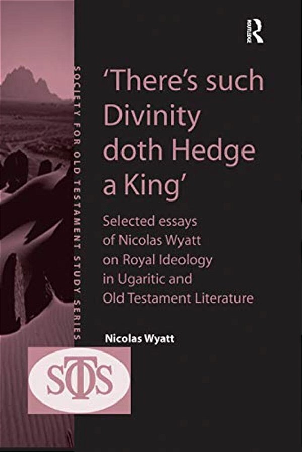 'There's Such Divinity Doth Hedge A King': Selected Essays Of Nicolas Wyatt On Royal Ideology In Ugaritic And Old Testament Literature-..