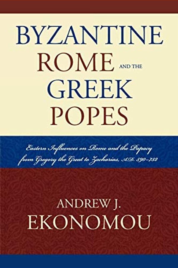 Byzantine Rome And The Greek Popes: Eastern Influences On Rome And The Papacy From Gregory The Great To Zacharias, A. D. 590-752-..