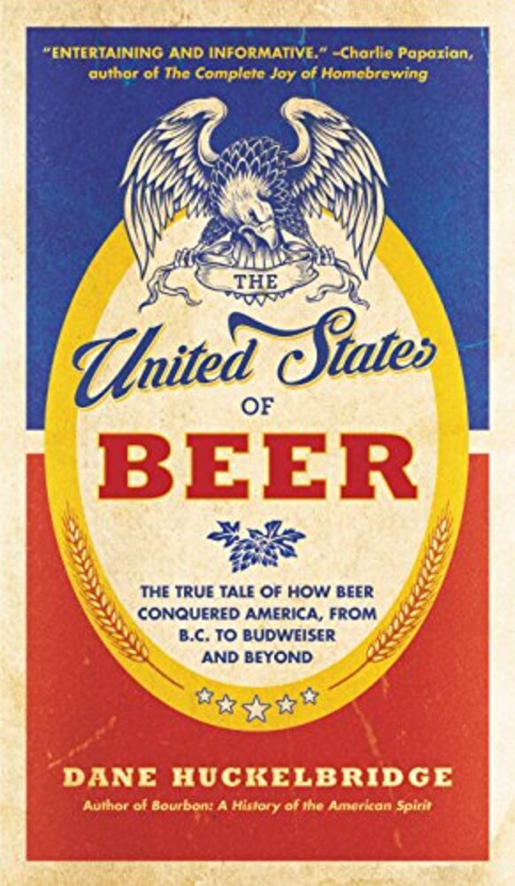 The United States Of Beer: The True Tale Of How Beer Conquered America, From B. C. To Budweiser And Beyond-..