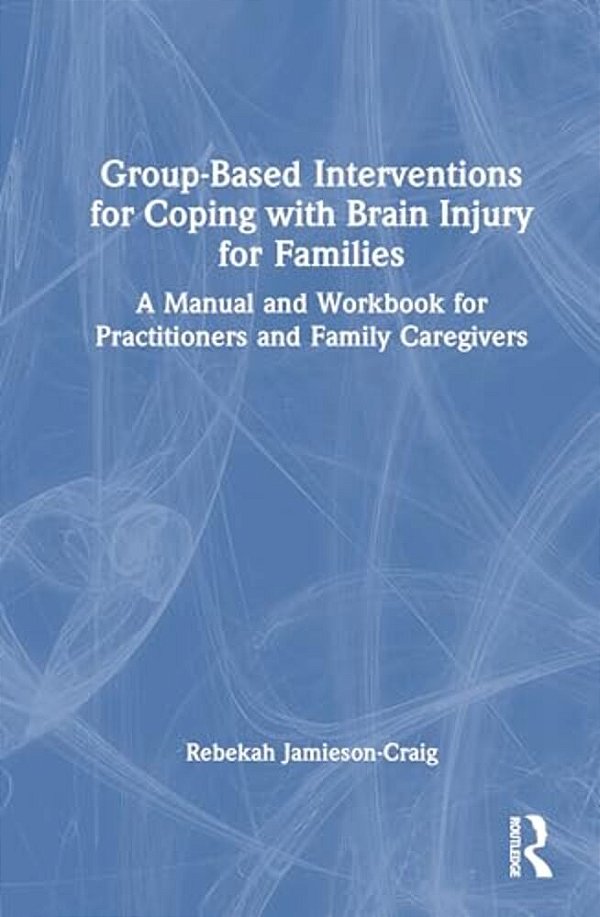 Group-Based Interventions For Coping With Brain Injury For Families: A Manual And Workbook For Practitioners And Family Caregivers-..