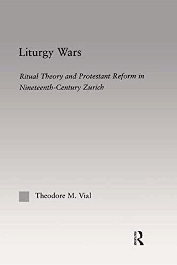 Liturgy Wars: Ritual Theory And Protestant Reform In Nineteenth-Century Zurich-..