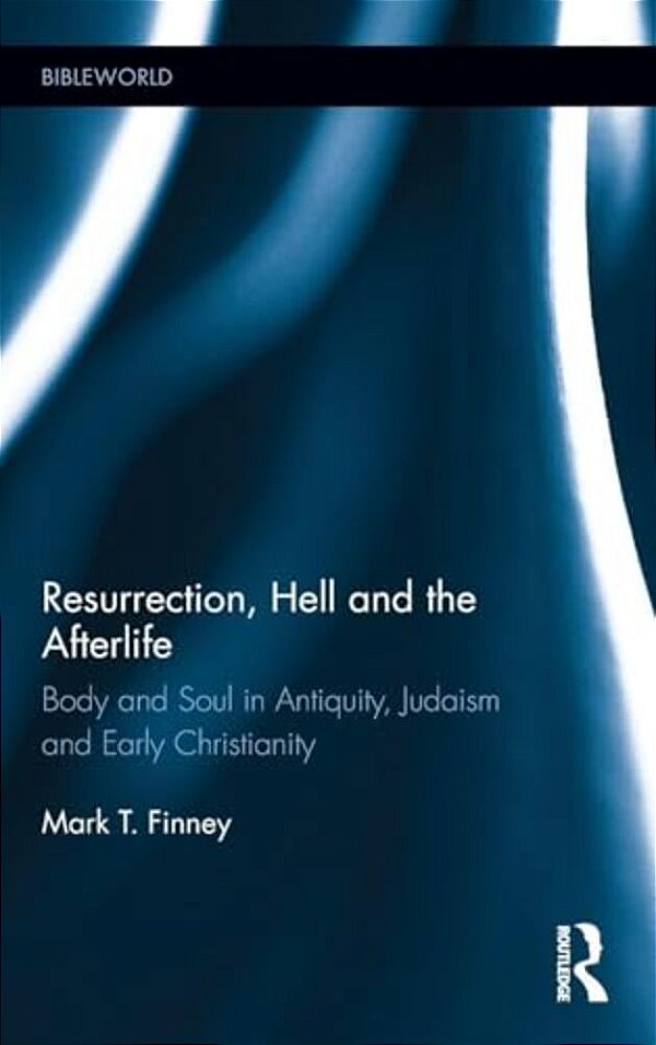 Resurrection, Hell And The Afterlife: Body And Soul In Antiquity, Judaism And Early Christianity-..