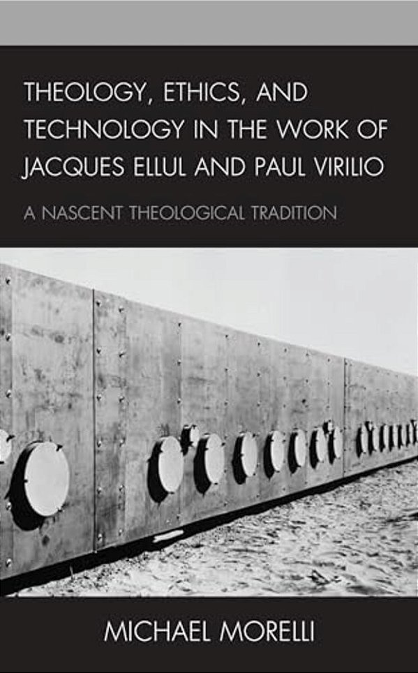 Theology, Ethics, And Technology In The Work Of Jacques Ellul And Paul Virilio: A Nascent Theological Tradition-..