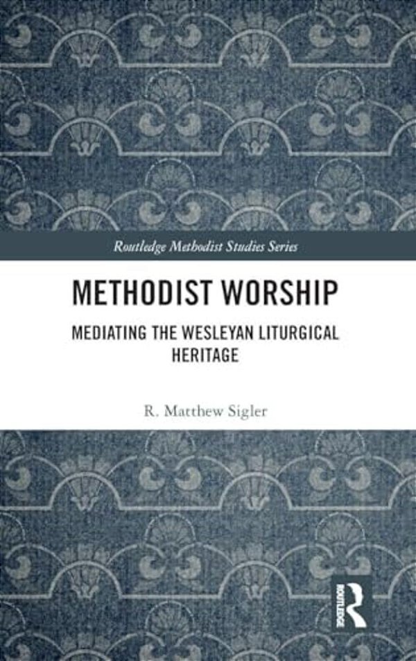 Methodist Worship: Mediating The Wesleyan Liturgical Heritage-..