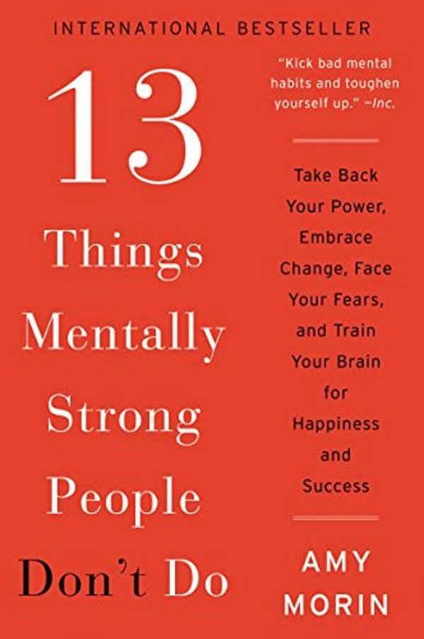 13 Things Mentally Strong People Don't Do: Take Back Your Power, Embrace Change, Face Your Fears, And Train Your Brain For Happiness And Success-..