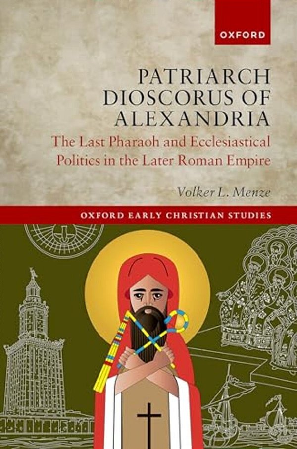 Patriarch Dioscorus Of Alexandria: The Last Pharaoh And Ecclesiastical Politics In The Later Roman Empire-..