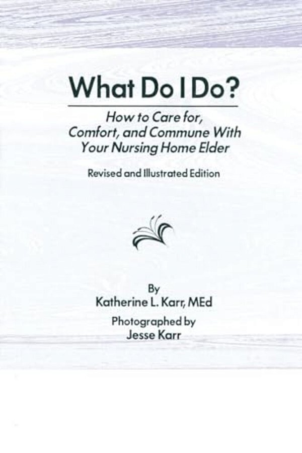 What Do I Do?: How To Care For, Comfort, And Commune With Your Nursing Home Elder, Revised And Illustrated Edition-..