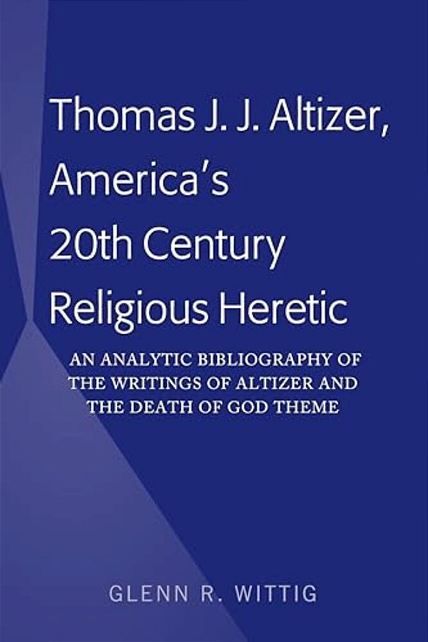 Thomas J. J. Altizer, America's 20Th Century Religious Heretic: An Analytic Bibliography Of The Writings Of Altizer And The Death Of God Theme-..