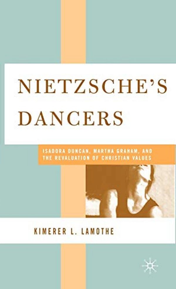 Nietzsche's Dancers: Isadora Duncan, Martha Graham, And The Revaluation Of Christian Values-..