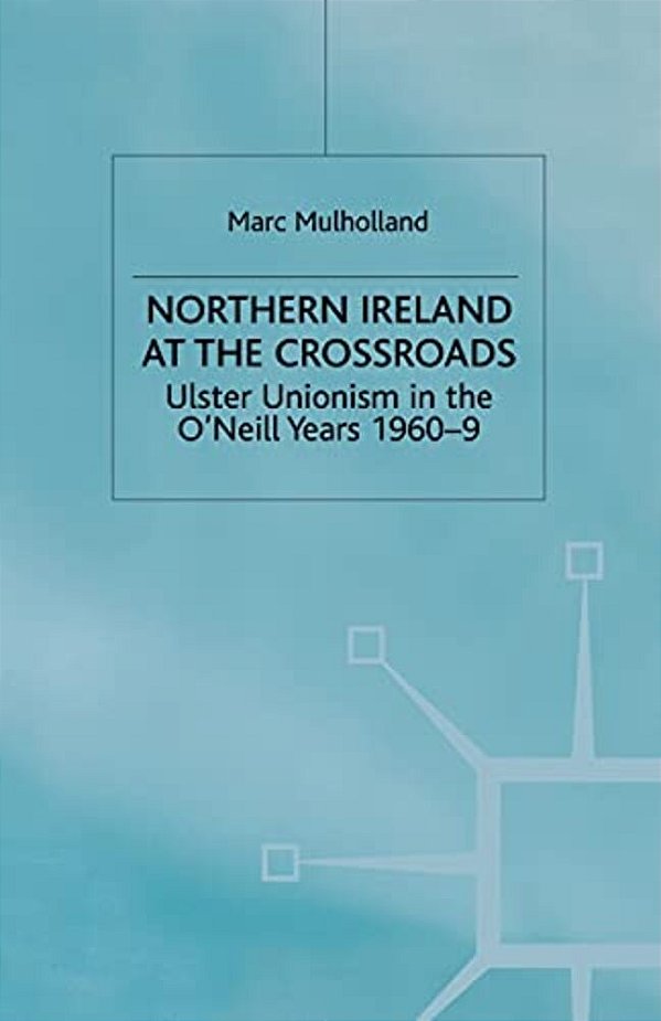 Northern Ireland At The Crossroads: Ulster Unionism In The O'Neill Years, 1960-69-..