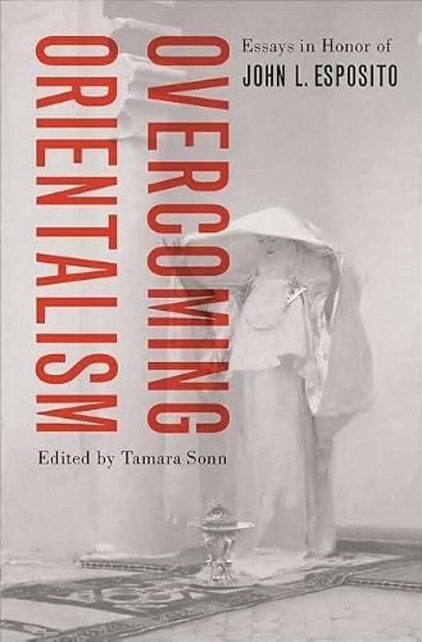 Overcoming Orientalism: Essays In Honor Of John L. Esposito-..