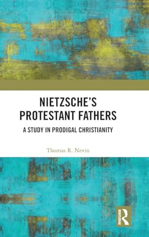 Nietzsche's Protestant Fathers: A Study In Prodigal Christianity-..