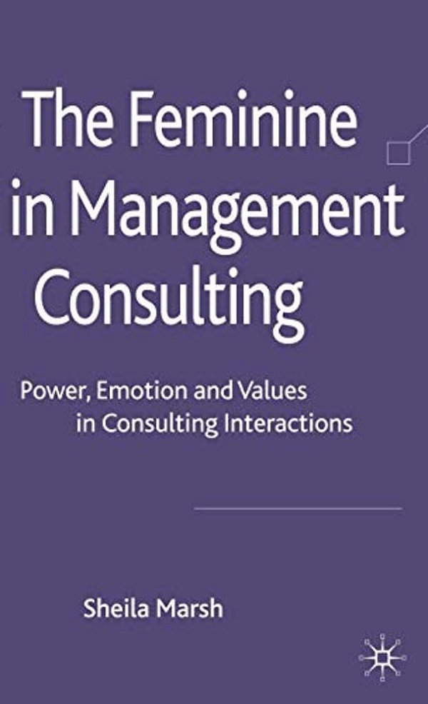 The Feminine In Management Consulting: Power, Emotion And Values In Consulting Interactions-..