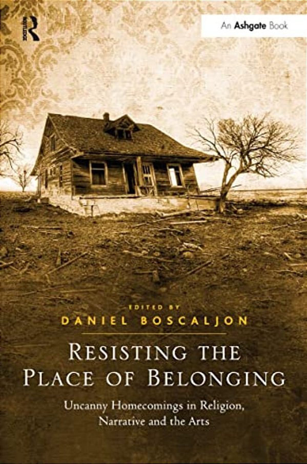 Resisting The Place Of Belonging: Uncanny Homecomings In Religion, Narrative And The Arts-..