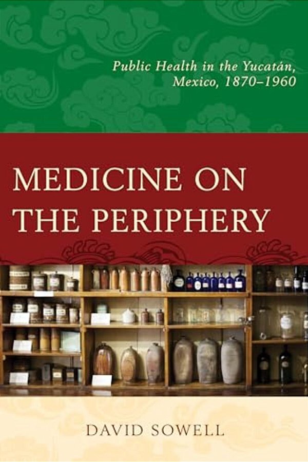 Medicine On The Periphery: Public Health In Yucatán, Mexico, 1870-1960-..