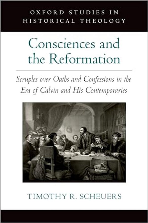 Consciences And The Reformation: Scruples Over Oaths And Confessions In The Era Of Calvin And His Contemporaries-..