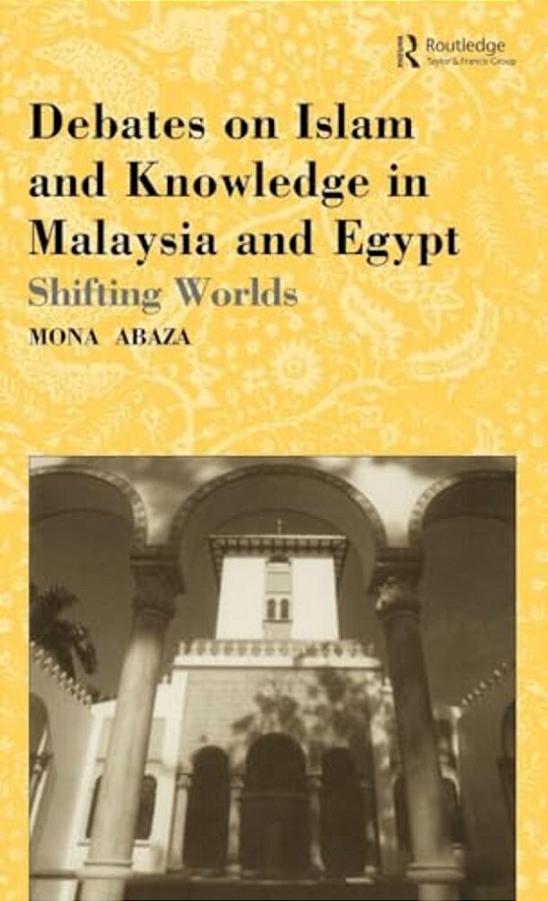 Debates On Islam And Knowledge In Malaysia And Egypt: Shifting Worlds-..