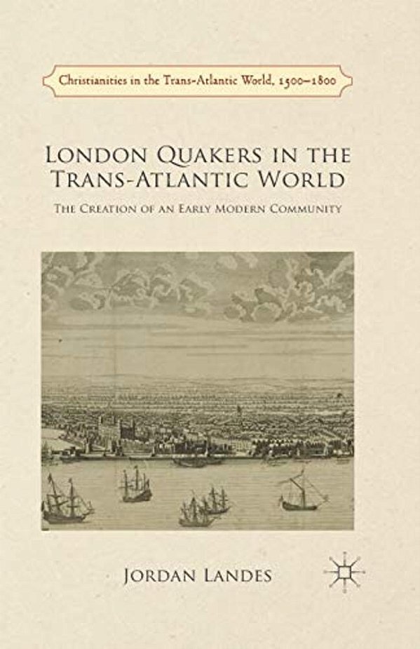 London Quakers In The Trans-Atlantic World: The Creation Of An Early Modern Community-..