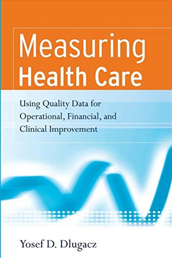 Measuring Health Care: Using Quality Data For Operational, Financial, And Clinical Improvement-..