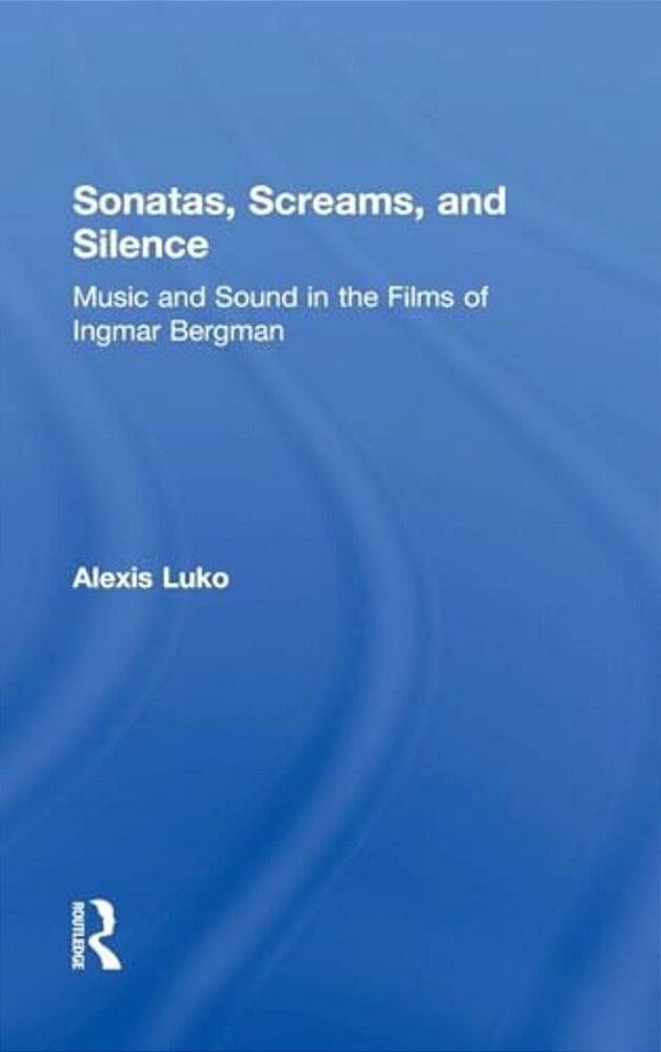 Sonatas, Screams, And Silence: Music And Sound In The Films Of Ingmar Bergman-..