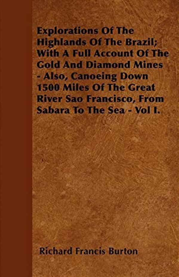 Explorations Of The Highlands Of The Brazil; With A Full Account Of The Gold And Diamond Mines - Also, Canoeing Down 1500 Miles Of The Great River Sao-..