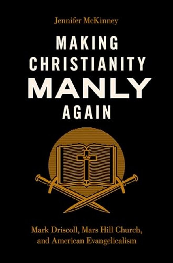 Making Christianity Manly Again: Mark Driscoll, Mars Hill Church, And American Evangelicalism-..