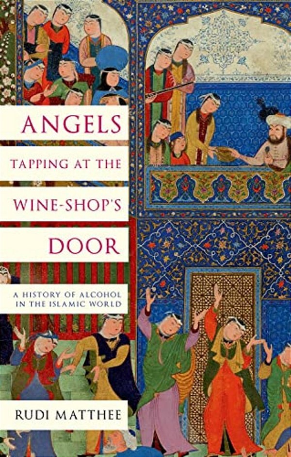 Angels Tapping At The Wine-Shop's Door: A History Of Alcohol In The Islamic World-..