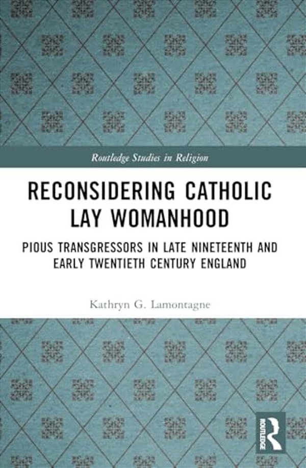 Reconsidering Catholic Lay Womanhood: Pious Transgressors In Late Nineteenth And Early Twentieth Century England-..