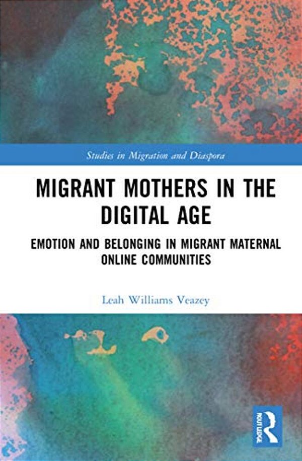 Migrant Mothers In The Digital Age: Emotion And Belonging In Migrant Maternal Online Communities-..