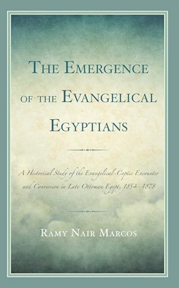 Emergence Of The Evangelical Egyptians: A Historical Study Of The Evangelical-Coptic Encounter And Conversion In Late Ottoman Egypt, 1854-1878-..