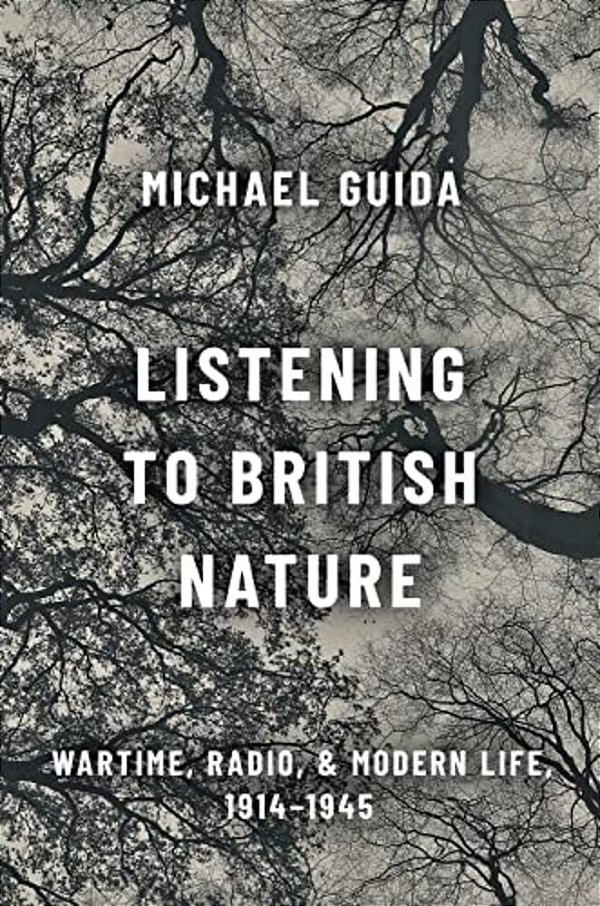 Listening To British Nature: Wartime, Radio, And Modern Life, 1914-1945-..