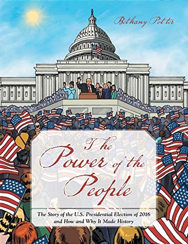 The Power Of The People: The Story Of The U. S. Presidential Election Of 2016 And How And Why It Made History-..