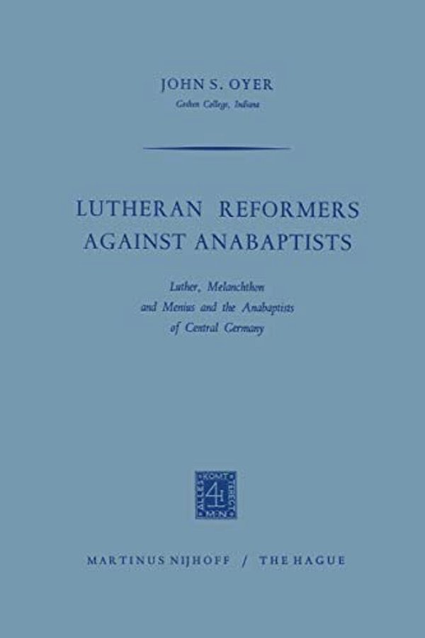 Lutheran Reformers Against Anabaptists: Luther, Melanchthon And Menius And The Anabaptists Of Central Germany-..