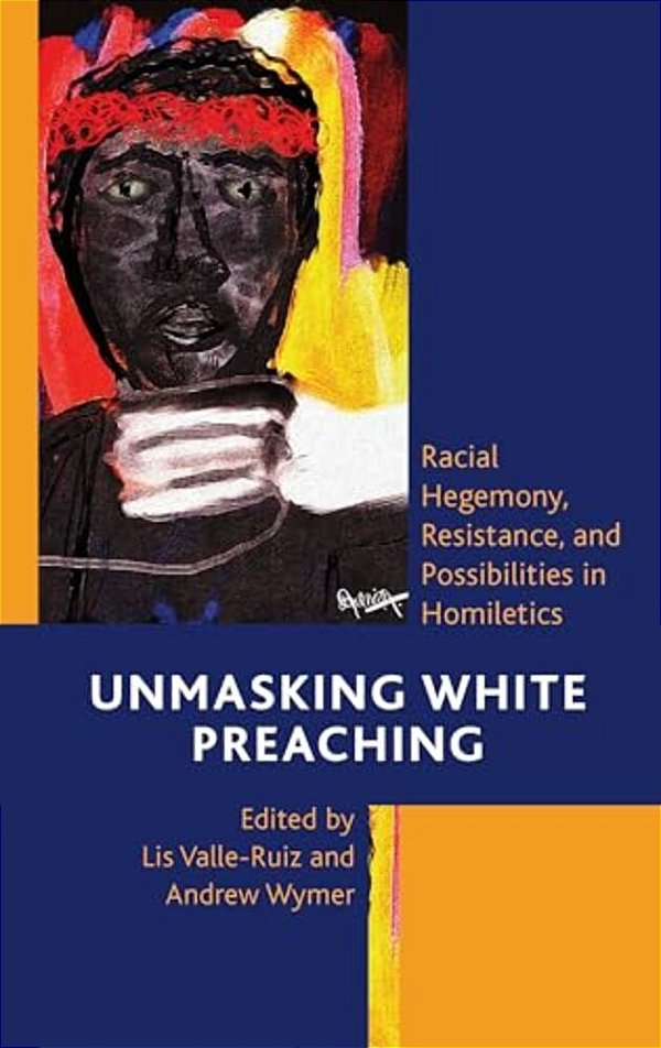 Unmasking White Preaching: Racial Hegemony, Resistance, And Possibilities In Homiletics-..