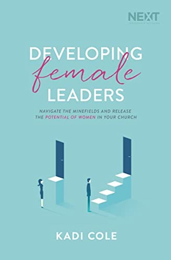 Developing Female Leaders: Navigate The Minefields And Release The Potential Of Women In Your Church-..