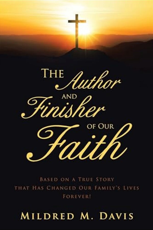 The Author And Finisher Of Our Faith: Based On A True Story That Has Changed Our Family's Lives Forever!-..