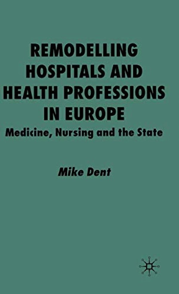Remodelling Hospitals And Health Professions In Europe: Medicine, Nursing And The State-..
