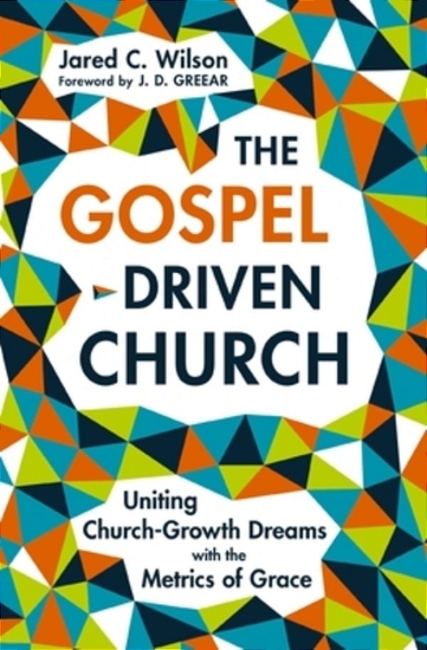 The Gospel-Driven Church: Uniting Church Growth Dreams With The Metrics Of Grace-..