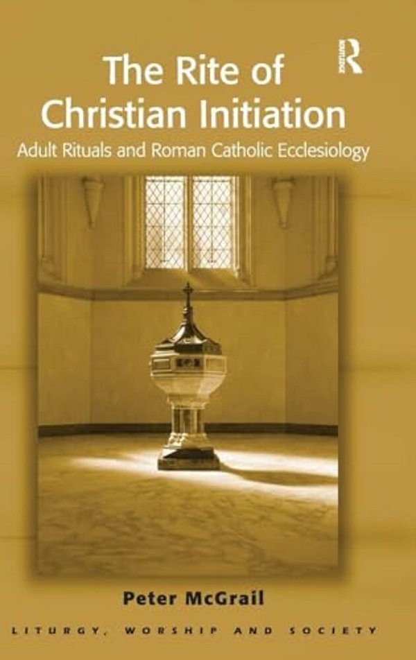 The Rite Of Christian Initiation: Adult Rituals And Roman Catholic Ecclesiology-..