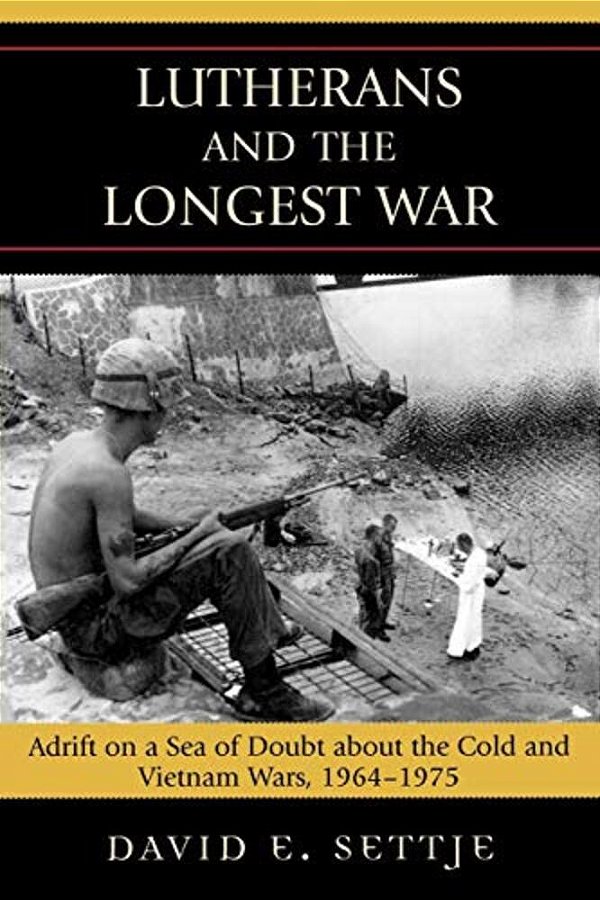 Lutherans And The Longest War: Adrift On A Sea Of Doubt About The Cold And Vietnam Wars, 1964-1975-..