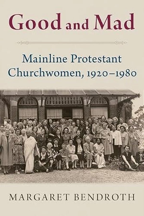 Good And Mad: Mainline Protestant Churchwomen, 1920-1980-..