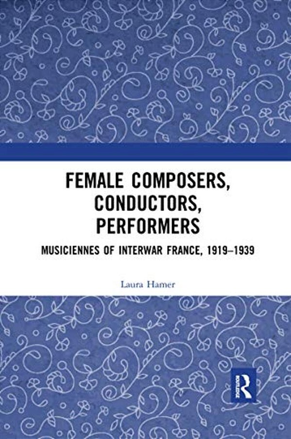 Female Composers, Conductors, Performers: Musiciennes Of Interwar France, 1919-1939-..
