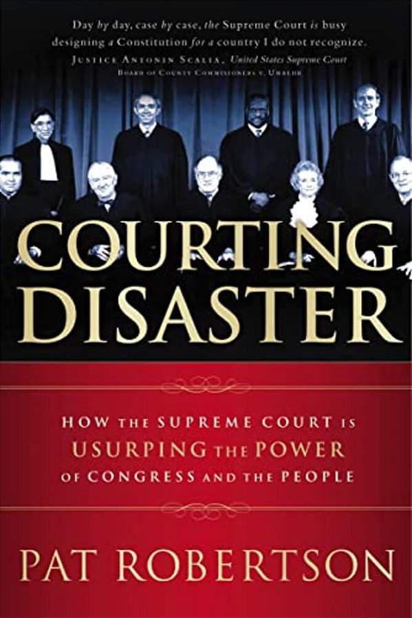 Courting Disaster: How The Supreme Court Is Usurping The Power Of Congress And The People-..