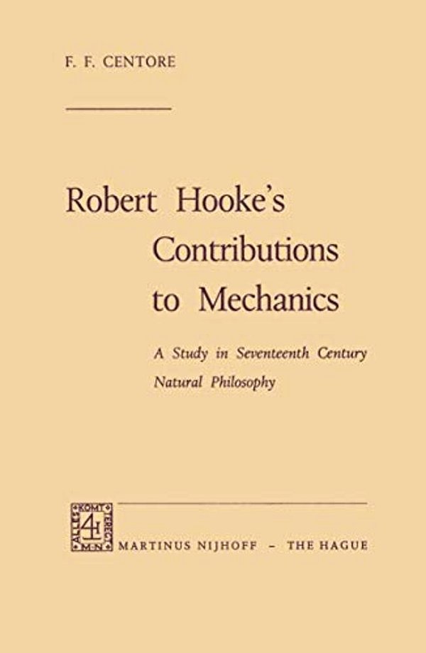 Robert Hooke's Contributions To Mechanics: A Study In Seventeenth Century Natural Philosophy-..